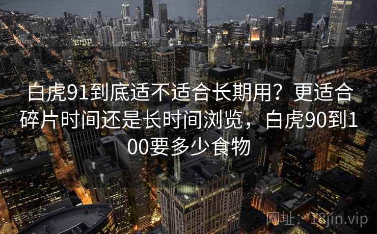 白虎91到底适不适合长期用？更适合碎片时间还是长时间浏览，白虎90到100要多少食物  第1张