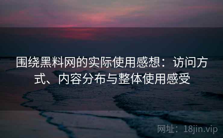 围绕黑料网的实际使用感想：访问方式、内容分布与整体使用感受  第1张