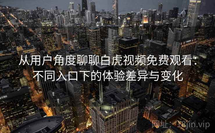 从用户角度聊聊白虎视频免费观看：不同入口下的体验差异与变化  第2张