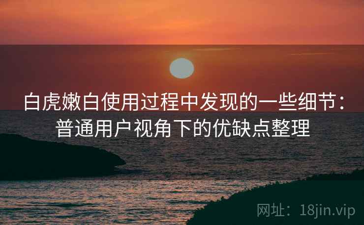 白虎嫩白使用过程中发现的一些细节：普通用户视角下的优缺点整理  第2张
