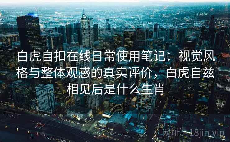 白虎自扣在线日常使用笔记：视觉风格与整体观感的真实评价，白虎自兹相见后是什么生肖  第2张