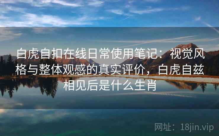 白虎自扣在线日常使用笔记：视觉风格与整体观感的真实评价，白虎自兹相见后是什么生肖  第1张