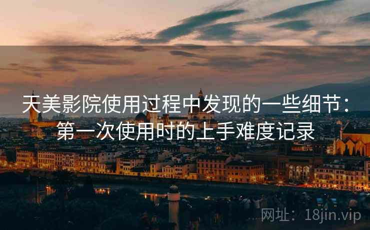 天美影院使用过程中发现的一些细节：第一次使用时的上手难度记录  第1张