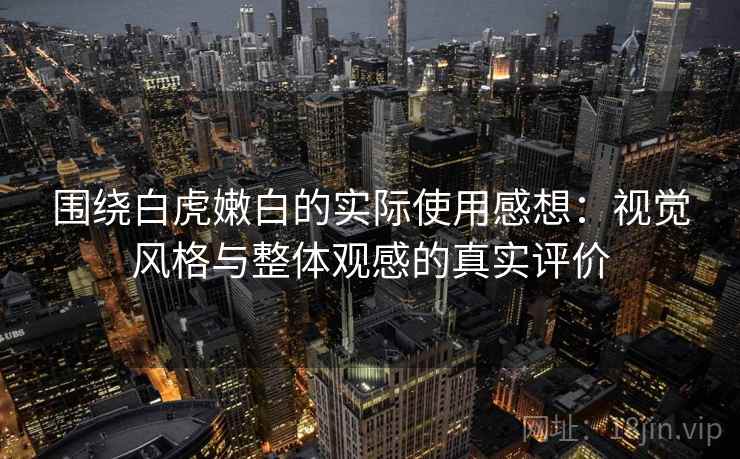围绕白虎嫩白的实际使用感想：视觉风格与整体观感的真实评价  第1张