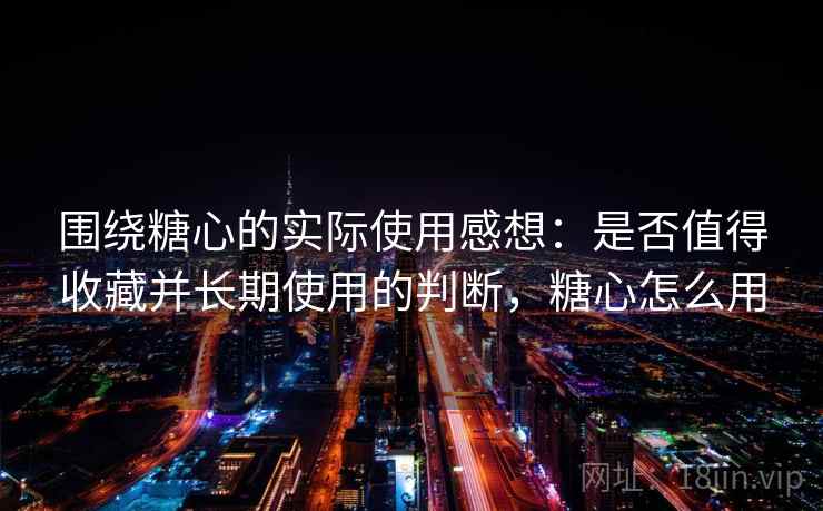 围绕糖心的实际使用感想：是否值得收藏并长期使用的判断，糖心怎么用  第1张