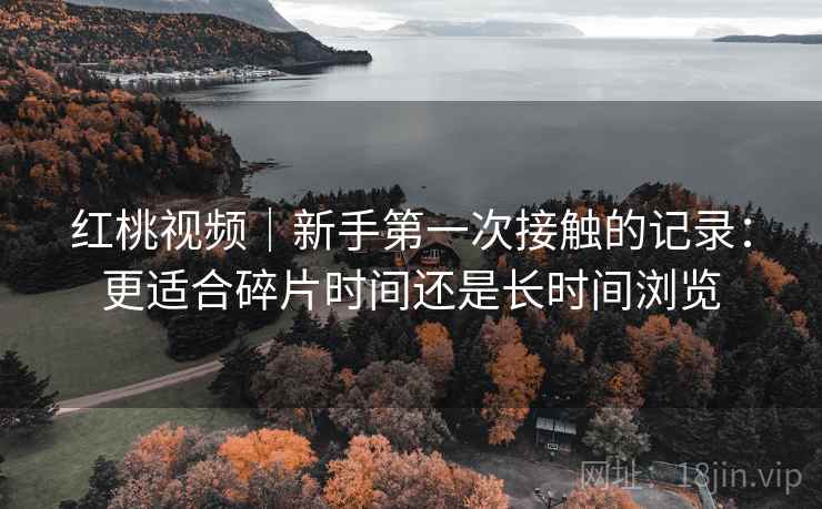 红桃视频｜新手第一次接触的记录：更适合碎片时间还是长时间浏览  第1张