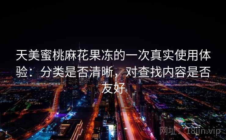 天美蜜桃麻花果冻的一次真实使用体验：分类是否清晰，对查找内容是否友好  第1张
