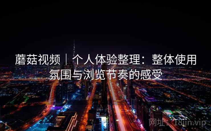 蘑菇视频｜个人体验整理：整体使用氛围与浏览节奏的感受  第2张