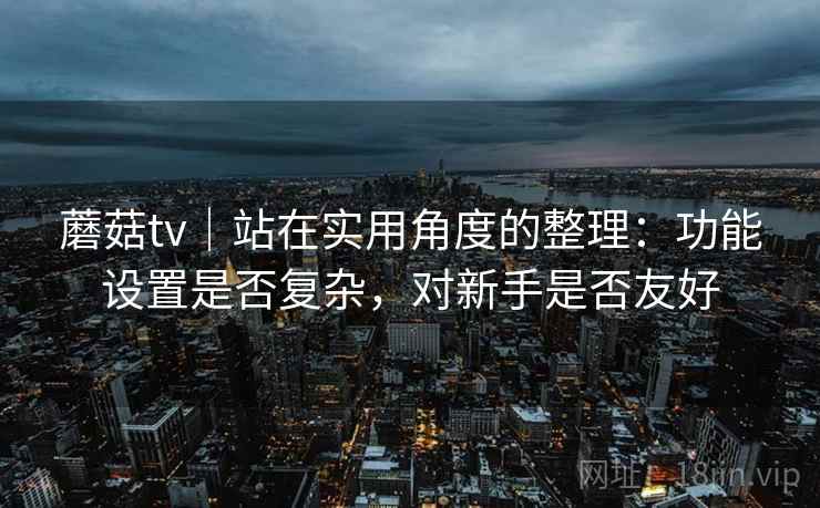 蘑菇tv｜站在实用角度的整理：功能设置是否复杂，对新手是否友好  第2张