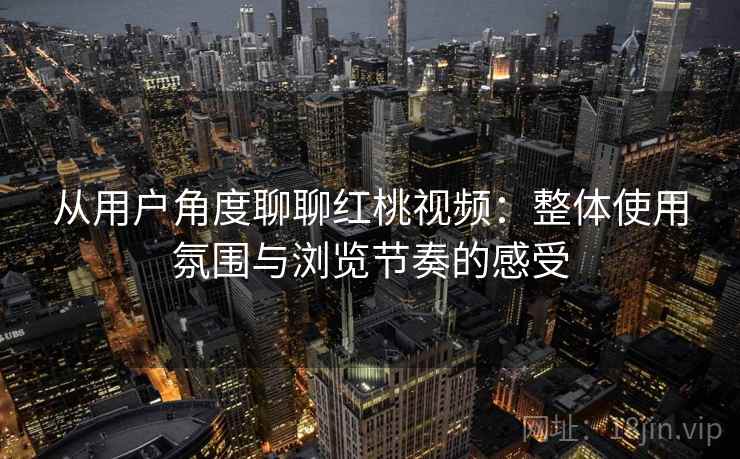 从用户角度聊聊红桃视频：整体使用氛围与浏览节奏的感受  第1张