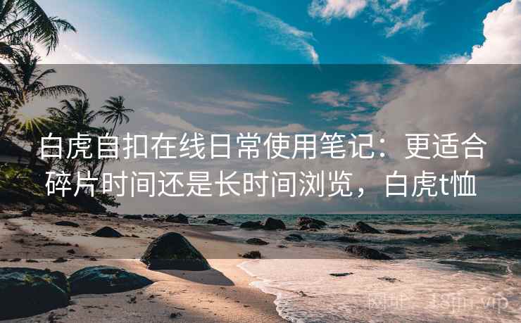 白虎自扣在线日常使用笔记：更适合碎片时间还是长时间浏览，白虎t恤  第1张