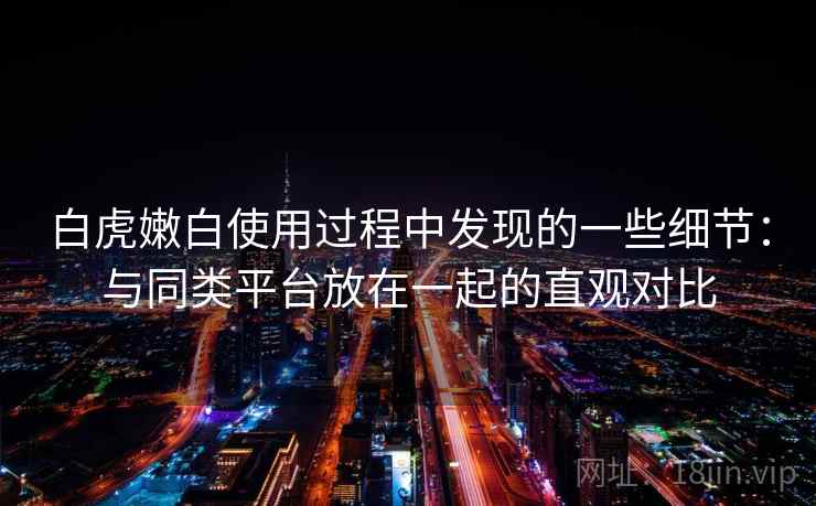 白虎嫩白使用过程中发现的一些细节：与同类平台放在一起的直观对比  第1张