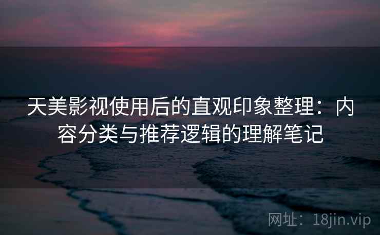 天美影视使用后的直观印象整理：内容分类与推荐逻辑的理解笔记  第2张