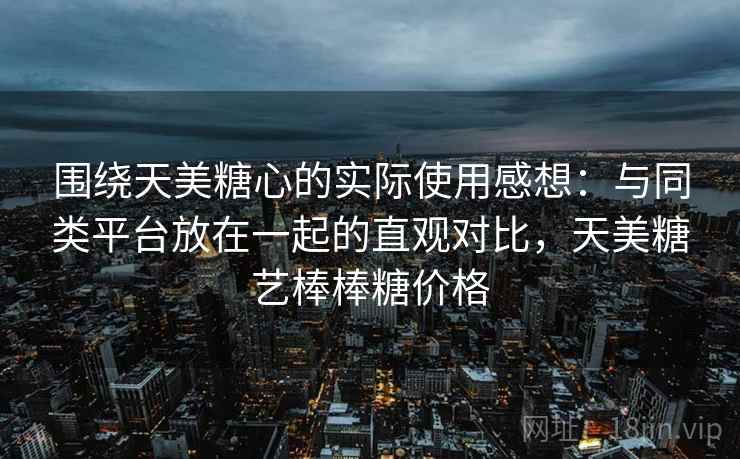 围绕天美糖心的实际使用感想：与同类平台放在一起的直观对比，天美糖艺棒棒糖价格  第1张