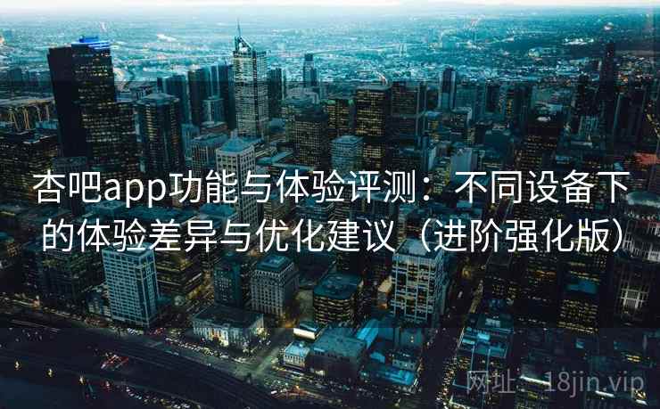 杏吧app功能与体验评测：不同设备下的体验差异与优化建议（进阶强化版）  第1张