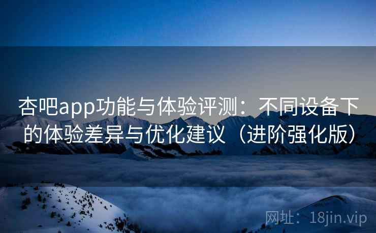杏吧app功能与体验评测：不同设备下的体验差异与优化建议（进阶强化版）  第2张