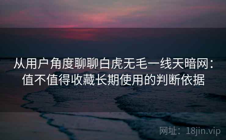 从用户角度聊聊白虎无毛一线天暗网：值不值得收藏长期使用的判断依据  第2张