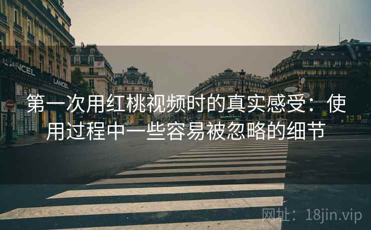 第一次用红桃视频时的真实感受：使用过程中一些容易被忽略的细节  第1张