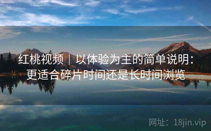 红桃视频｜以体验为主的简单说明：更适合碎片时间还是长时间浏览  第1张