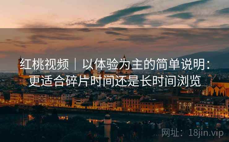 红桃视频｜以体验为主的简单说明：更适合碎片时间还是长时间浏览  第2张