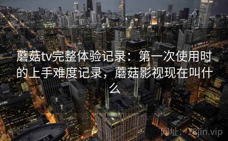 蘑菇tv完整体验记录：第一次使用时的上手难度记录，蘑菇影视现在叫什么  第2张