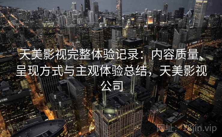 天美影视完整体验记录：内容质量、呈现方式与主观体验总结，天美影视公司  第1张