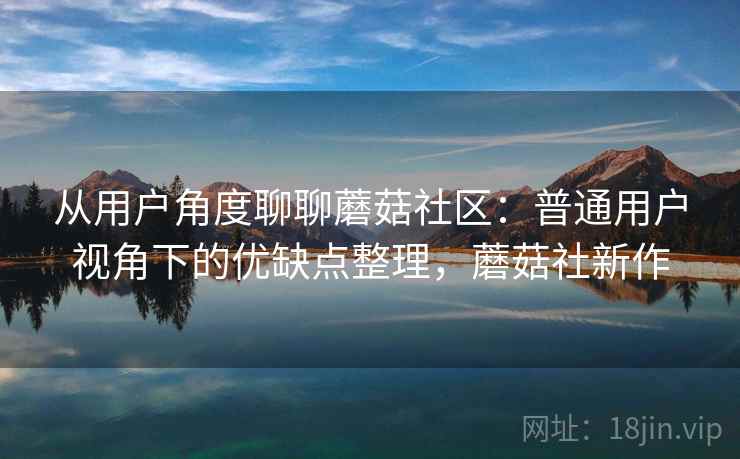 从用户角度聊聊蘑菇社区：普通用户视角下的优缺点整理，蘑菇社新作  第1张