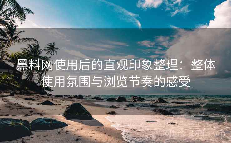 黑料网使用后的直观印象整理：整体使用氛围与浏览节奏的感受  第2张