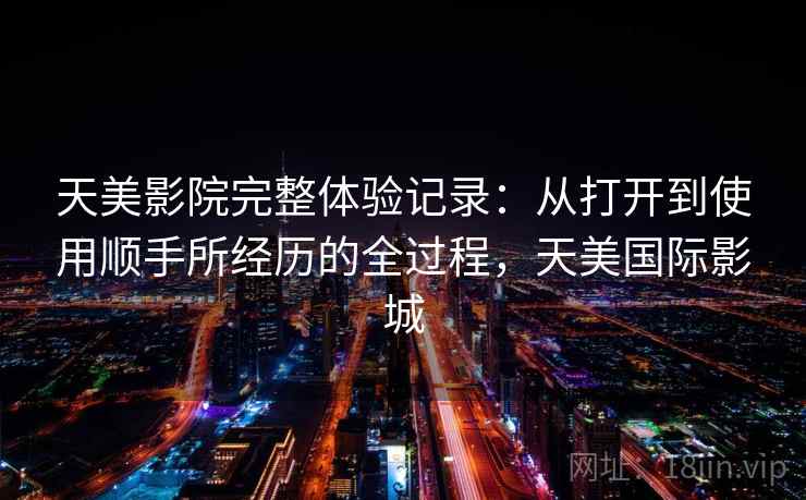 天美影院完整体验记录：从打开到使用顺手所经历的全过程，天美国际影城  第1张