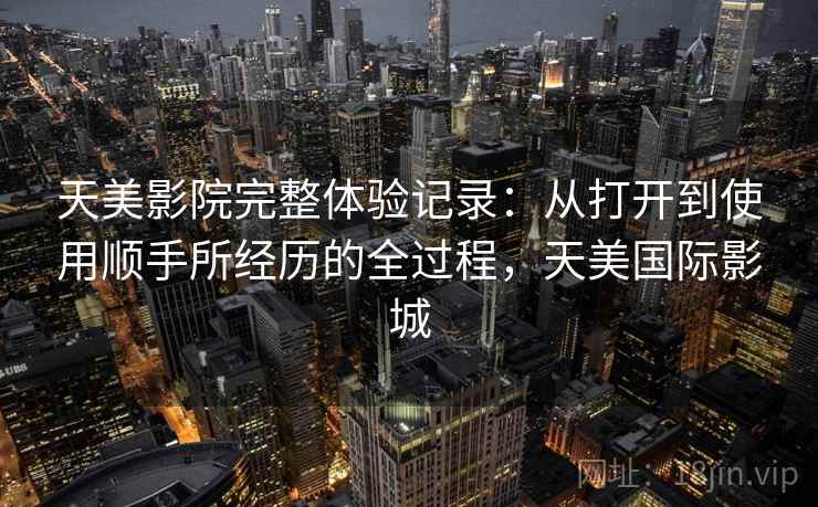 天美影院完整体验记录：从打开到使用顺手所经历的全过程，天美国际影城  第2张