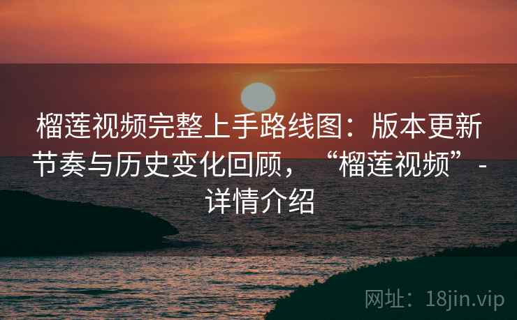 榴莲视频完整上手路线图：版本更新节奏与历史变化回顾，“榴莲视频”-详情介绍  第2张