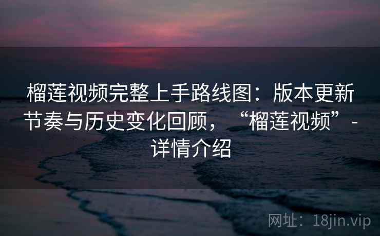 榴莲视频完整上手路线图：版本更新节奏与历史变化回顾，“榴莲视频”-详情介绍  第1张