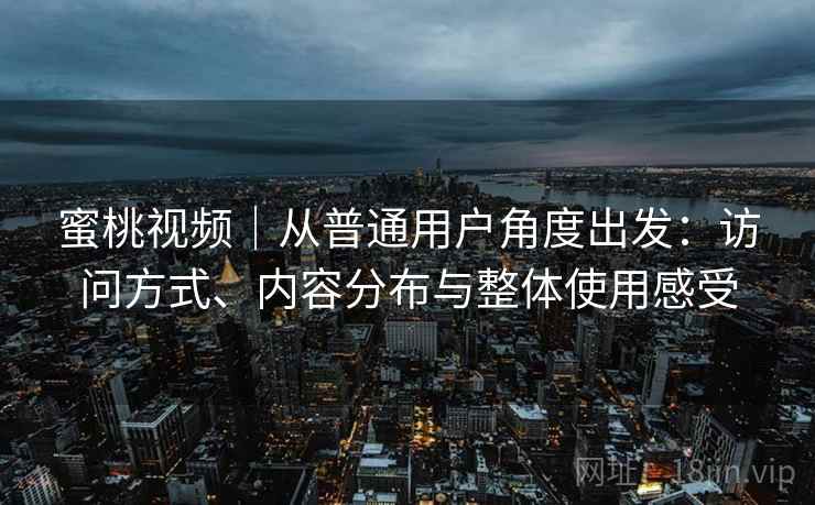 蜜桃视频｜从普通用户角度出发：访问方式、内容分布与整体使用感受  第1张