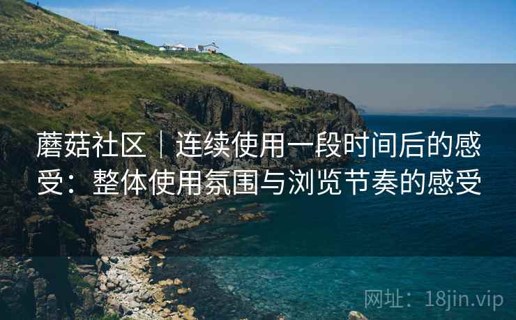 蘑菇社区｜连续使用一段时间后的感受：整体使用氛围与浏览节奏的感受  第2张