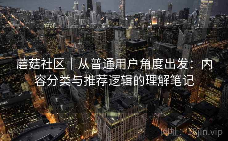蘑菇社区｜从普通用户角度出发：内容分类与推荐逻辑的理解笔记  第1张