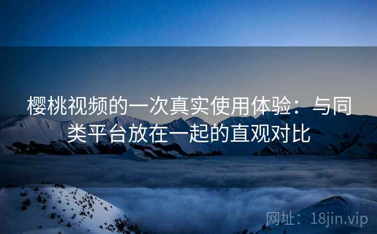 樱桃视频的一次真实使用体验：与同类平台放在一起的直观对比  第2张