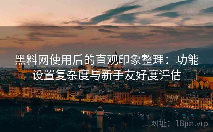黑料网使用后的直观印象整理：功能设置复杂度与新手友好度评估  第1张