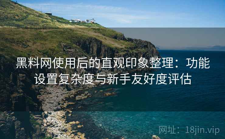 黑料网使用后的直观印象整理：功能设置复杂度与新手友好度评估  第2张