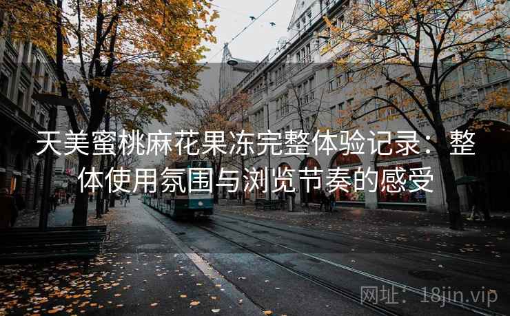 天美蜜桃麻花果冻完整体验记录：整体使用氛围与浏览节奏的感受  第1张