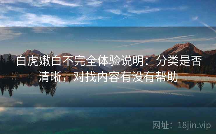 白虎嫩白不完全体验说明：分类是否清晰，对找内容有没有帮助  第1张