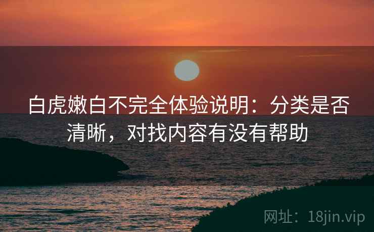 白虎嫩白不完全体验说明：分类是否清晰，对找内容有没有帮助  第2张