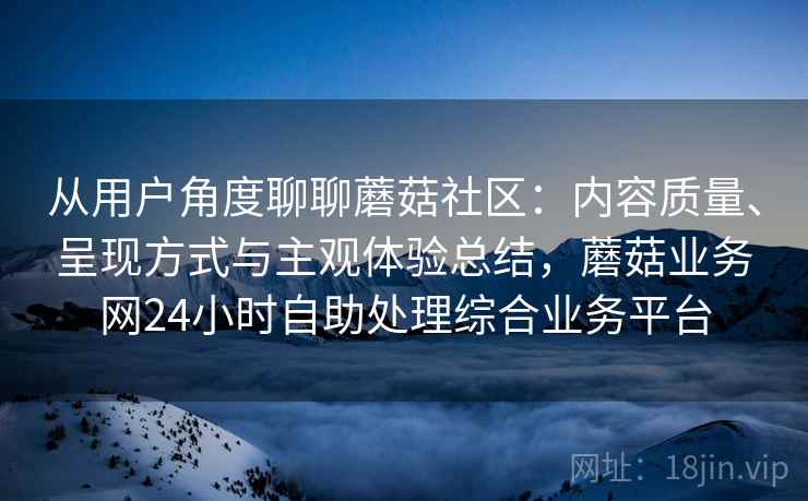 从用户角度聊聊蘑菇社区：内容质量、呈现方式与主观体验总结，蘑菇业务网24小时自助处理综合业务平台  第1张