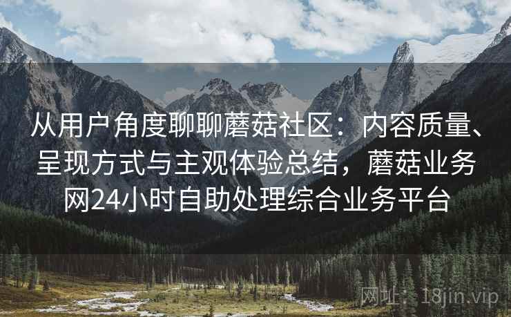 从用户角度聊聊蘑菇社区：内容质量、呈现方式与主观体验总结，蘑菇业务网24小时自助处理综合业务平台  第2张