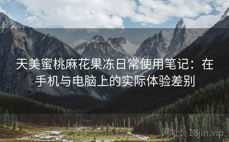 天美蜜桃麻花果冻日常使用笔记：在手机与电脑上的实际体验差别  第1张