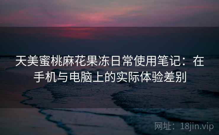 天美蜜桃麻花果冻日常使用笔记：在手机与电脑上的实际体验差别  第2张