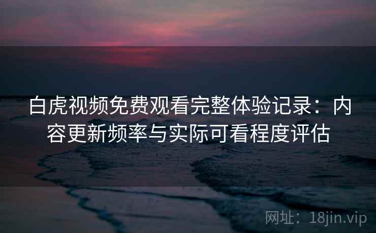 白虎视频免费观看完整体验记录：内容更新频率与实际可看程度评估  第1张
