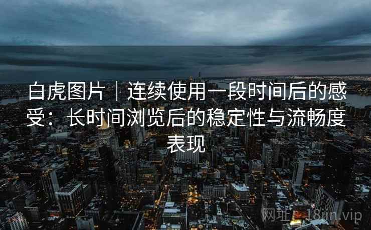 白虎图片｜连续使用一段时间后的感受：长时间浏览后的稳定性与流畅度表现  第1张