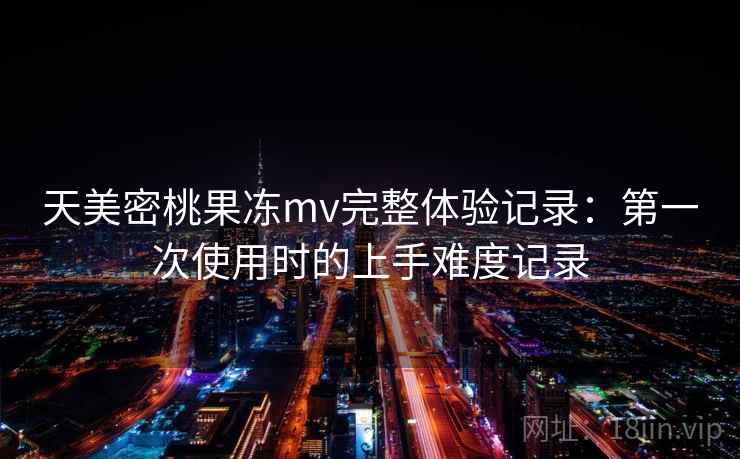 天美密桃果冻mv完整体验记录：第一次使用时的上手难度记录  第1张