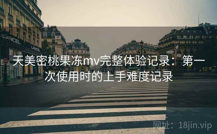 天美密桃果冻mv完整体验记录：第一次使用时的上手难度记录  第2张