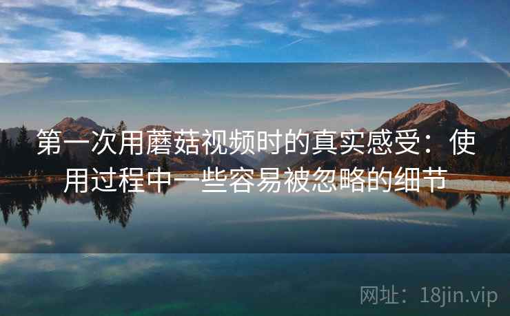 第一次用蘑菇视频时的真实感受：使用过程中一些容易被忽略的细节  第1张